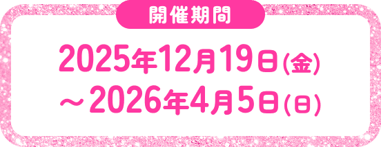 開催期間 2025年12月19日(金)〜2026年4月5日(日)